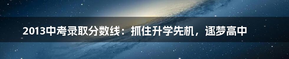 2013中考录取分数线：抓住升学先机，逐梦高中