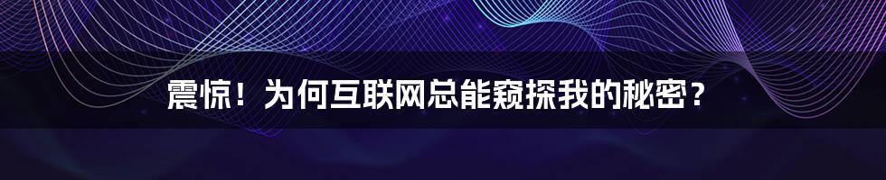 震惊！为何互联网总能窥探我的秘密？