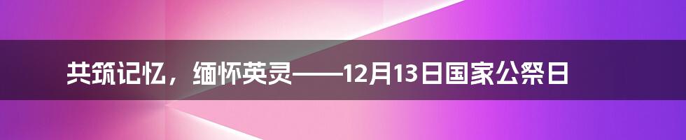 共筑记忆，缅怀英灵——12月13日国家公祭日