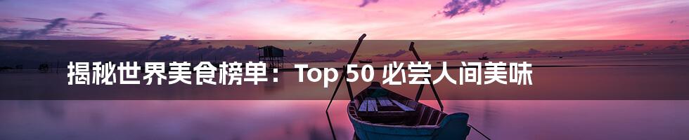 揭秘世界美食榜单：Top 50 必尝人间美味