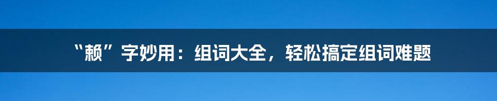 “赖”字妙用：组词大全，轻松搞定组词难题