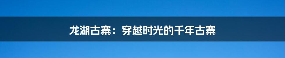 龙湖古寨：穿越时光的千年古寨