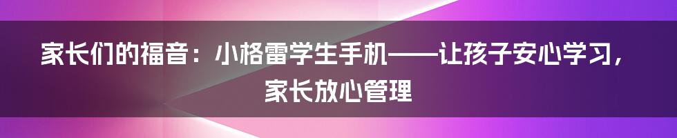 家长们的福音：小格雷学生手机——让孩子安心学习，家长放心管理