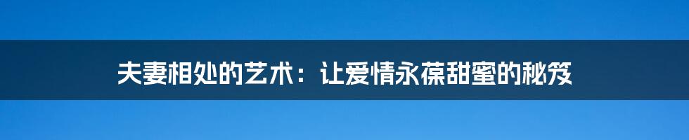 夫妻相处的艺术：让爱情永葆甜蜜的秘笈