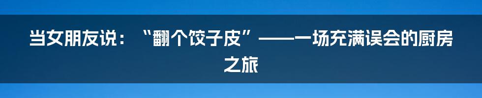 当女朋友说：“翻个饺子皮”——一场充满误会的厨房之旅