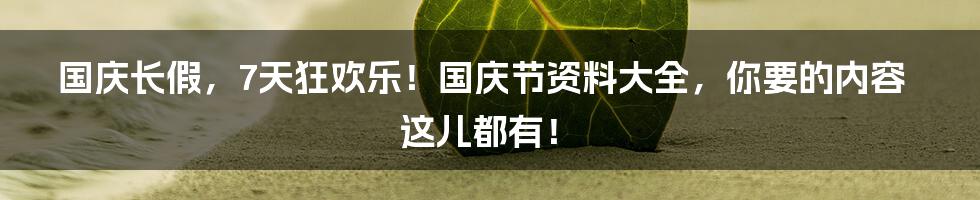 国庆长假，7天狂欢乐！国庆节资料大全，你要的内容这儿都有！