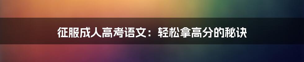 征服成人高考语文：轻松拿高分的秘诀