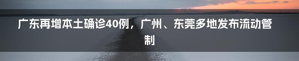 广东再增本土确诊40例，广州、东莞多地发布流动管制