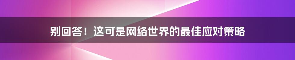 别回答！这可是网络世界的最佳应对策略