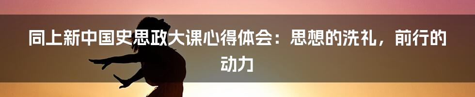 同上新中国史思政大课心得体会：思想的洗礼，前行的动力