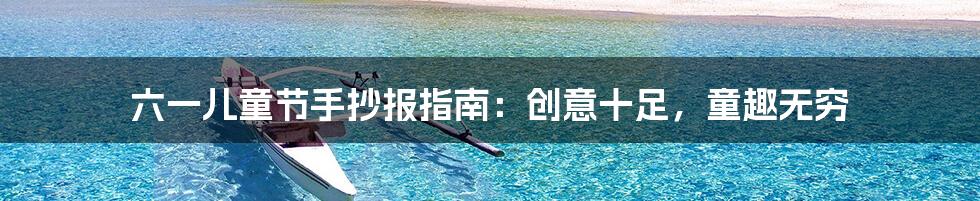 六一儿童节手抄报指南：创意十足，童趣无穷