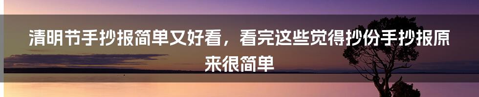 清明节手抄报简单又好看，看完这些觉得抄份手抄报原来很简单