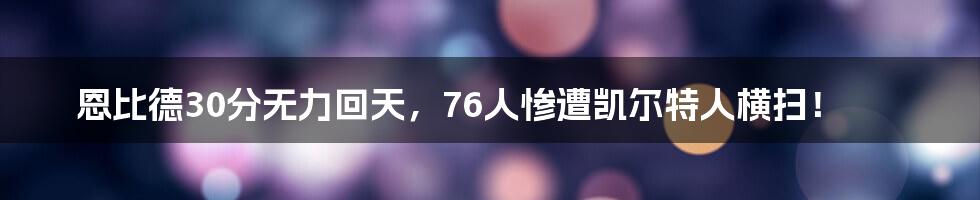 恩比德30分无力回天，76人惨遭凯尔特人横扫！