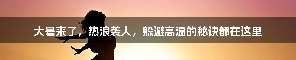 大暑来了，热浪袭人，躲避高温的秘诀都在这里