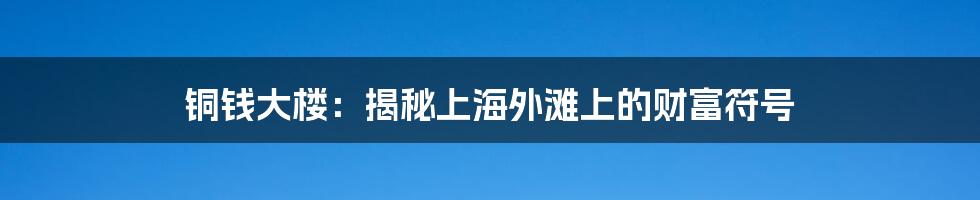 铜钱大楼：揭秘上海外滩上的财富符号