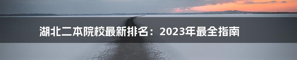 湖北二本院校最新排名：2023年最全指南