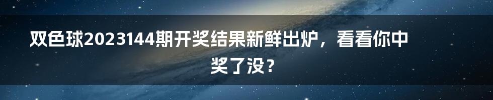 双色球2023144期开奖结果新鲜出炉，看看你中奖了没？