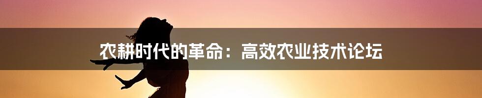 农耕时代的革命：高效农业技术论坛