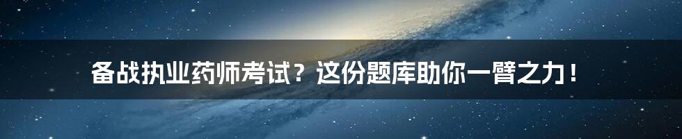 备战执业药师考试？这份题库助你一臂之力！