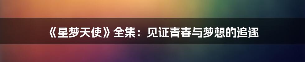 《星梦天使》全集：见证青春与梦想的追逐