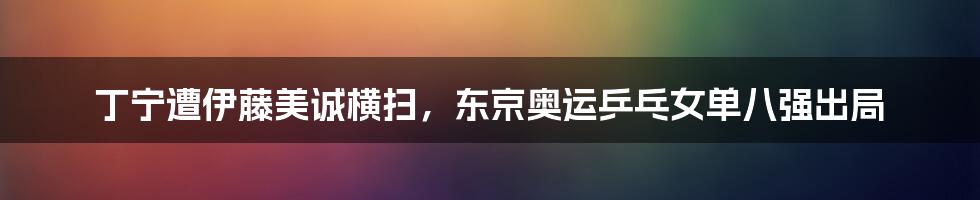 丁宁遭伊藤美诚横扫，东京奥运乒乓女单八强出局