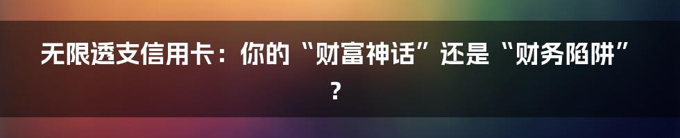 无限透支信用卡：你的“财富神话”还是“财务陷阱”？