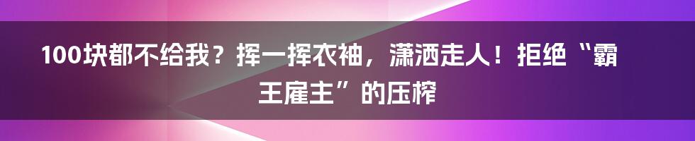 100块都不给我？挥一挥衣袖，潇洒走人！拒绝“霸王雇主”的压榨