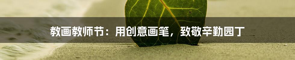 教画教师节：用创意画笔，致敬辛勤园丁