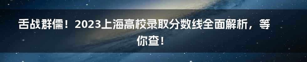 舌战群儒！2023上海高校录取分数线全面解析，等你查！