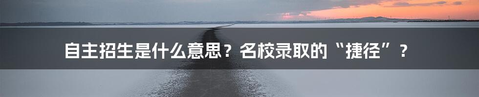 自主招生是什么意思？名校录取的“捷径”？