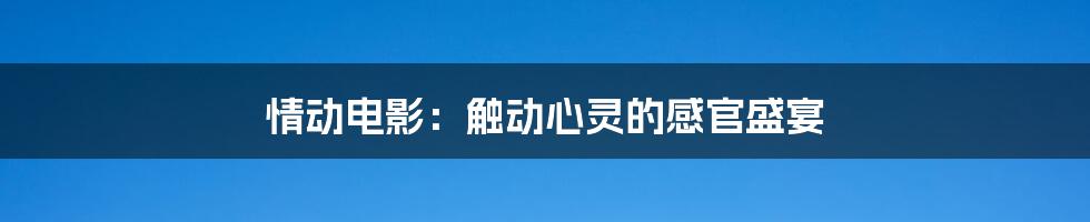 情动电影：触动心灵的感官盛宴