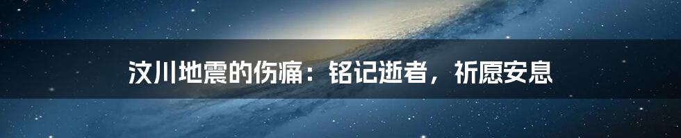 汶川地震的伤痛：铭记逝者，祈愿安息