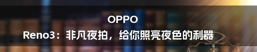 OPPO Reno3：非凡夜拍，给你照亮夜色的利器