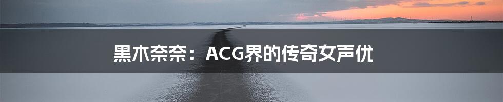 黑木奈奈：ACG界的传奇女声优