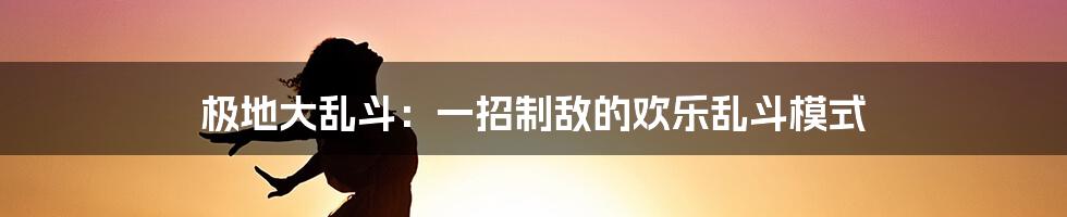 极地大乱斗：一招制敌的欢乐乱斗模式