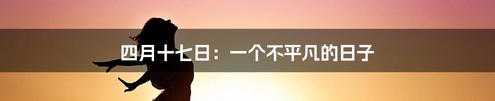 四月十七日：一个不平凡的日子