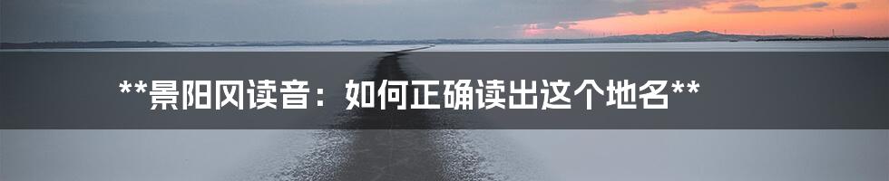 **景阳冈读音：如何正确读出这个地名**