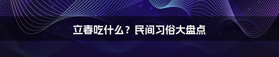 立春吃什么？民间习俗大盘点