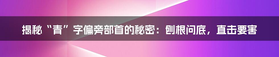 揭秘“青”字偏旁部首的秘密：刨根问底，直击要害