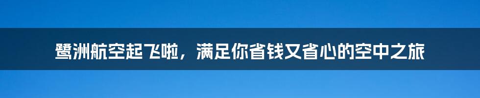 鹭洲航空起飞啦，满足你省钱又省心的空中之旅