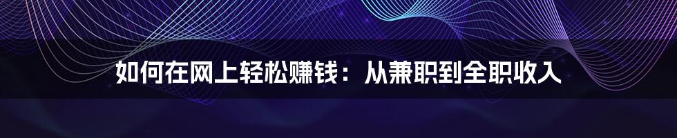 如何在网上轻松赚钱：从兼职到全职收入