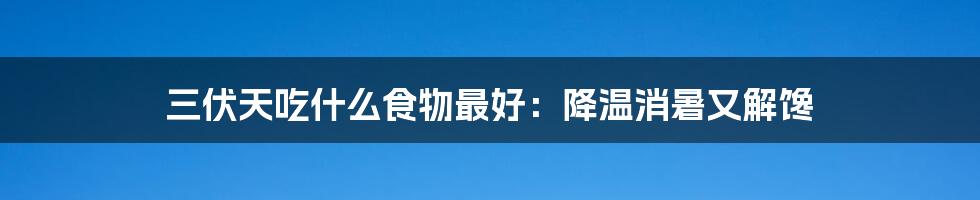 三伏天吃什么食物最好：降温消暑又解馋