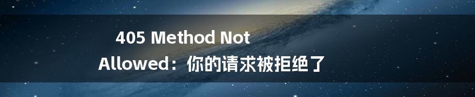 405 Method Not Allowed：你的请求被拒绝了