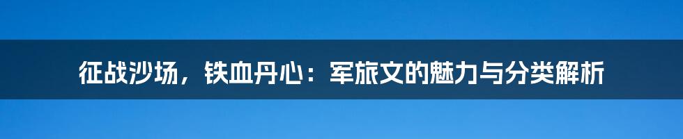 征战沙场，铁血丹心：军旅文的魅力与分类解析