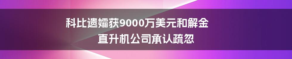 科比遗孀获9000万美元和解金 直升机公司承认疏忽