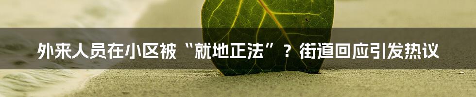 外来人员在小区被“就地正法”？街道回应引发热议