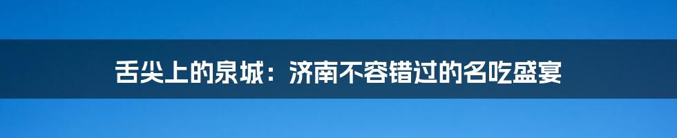 舌尖上的泉城：济南不容错过的名吃盛宴