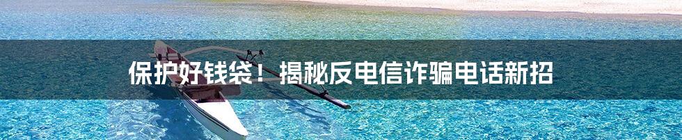 保护好钱袋！揭秘反电信诈骗电话新招