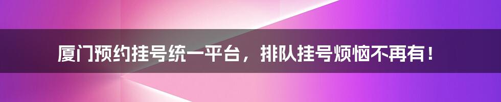 厦门预约挂号统一平台，排队挂号烦恼不再有！