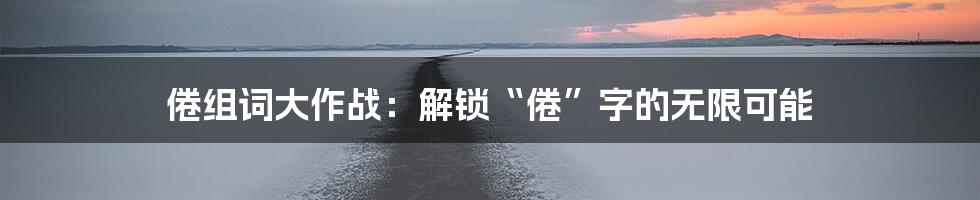 倦组词大作战：解锁“倦”字的无限可能